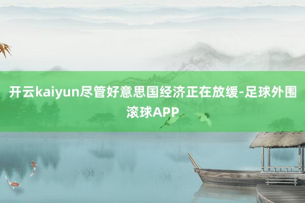 开云kaiyun尽管好意思国经济正在放缓-足球外围滚球APP