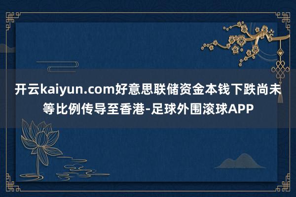 开云kaiyun.com好意思联储资金本钱下跌尚未等比例传导至香港-足球外围滚球APP