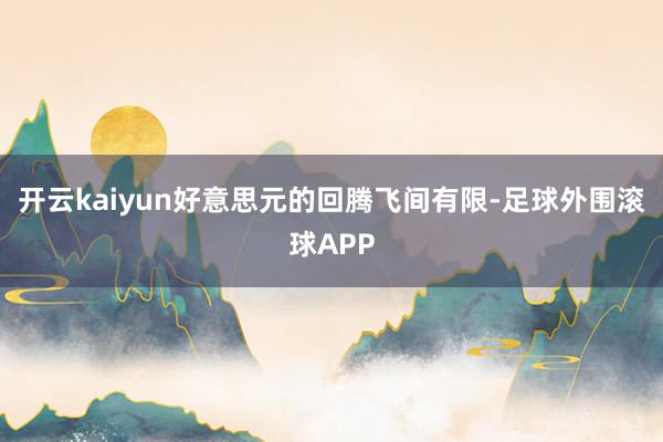开云kaiyun好意思元的回腾飞间有限-足球外围滚球APP