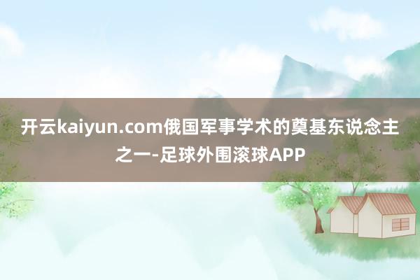 开云kaiyun.com俄国军事学术的奠基东说念主之一-足球外围滚球APP