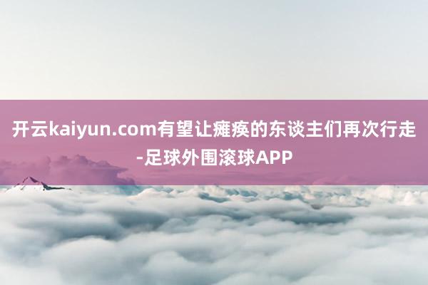 开云kaiyun.com有望让瘫痪的东谈主们再次行走-足球外围滚球APP