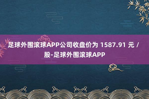 足球外围滚球APP公司收盘价为 1587.91 元 / 股-足球外围滚球APP