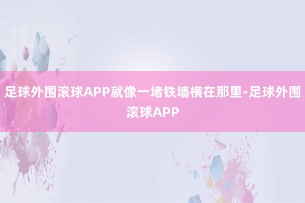 足球外围滚球APP就像一堵铁墙横在那里-足球外围滚球APP