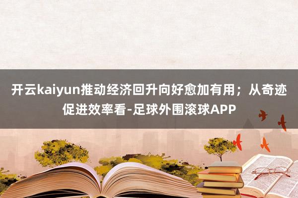 开云kaiyun推动经济回升向好愈加有用；从奇迹促进效率看-足球外围滚球APP