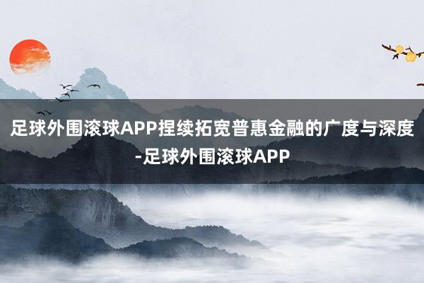 足球外围滚球APP捏续拓宽普惠金融的广度与深度-足球外围滚球APP