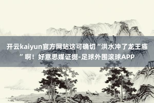 开云kaiyun官方网站这可确切“洪水冲了龙王庙”啊！好意思媒证据-足球外围滚球APP