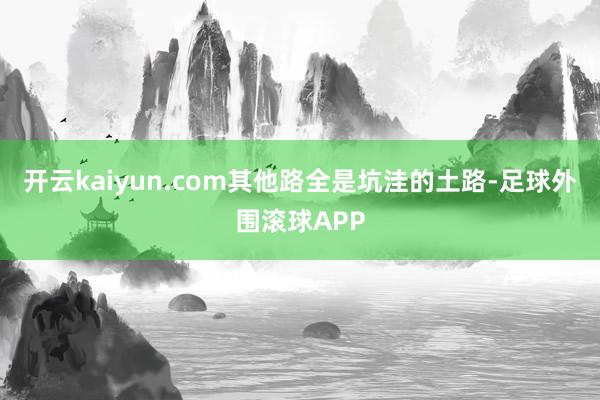 开云kaiyun.com其他路全是坑洼的土路-足球外围滚球APP