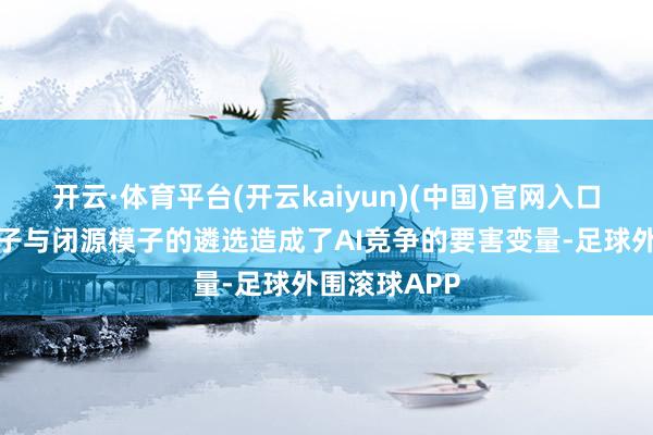 开云·体育平台(开云kaiyun)(中国)官网入口登录开源模子与闭源模子的遴选造成了AI竞争的要害变量-足球外围滚球APP