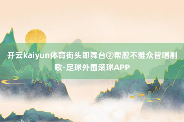 开云kaiyun体育街头即舞台②帮腔不雅众皆唱副歌-足球外围滚球APP