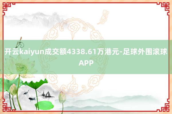 开云kaiyun成交额4338.61万港元-足球外围滚球APP
