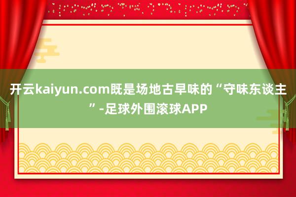 开云kaiyun.com既是场地古早味的“守味东谈主”-足球外围滚球APP