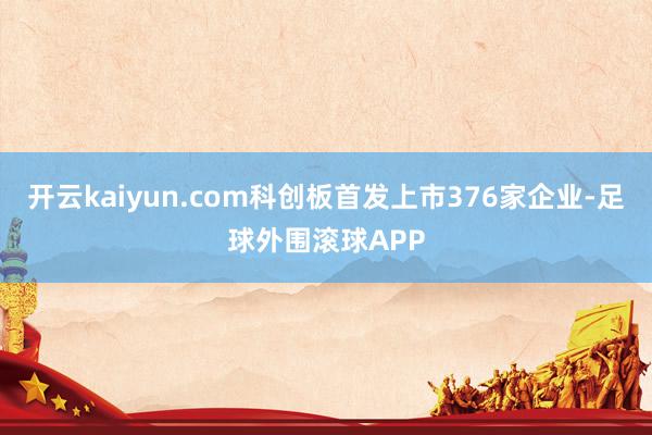 开云kaiyun.com科创板首发上市376家企业-足球外围滚球APP