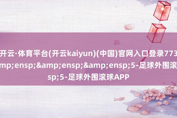 开云·体育平台(开云kaiyun)(中国)官网入口登录773.00   5-足球外围滚球APP