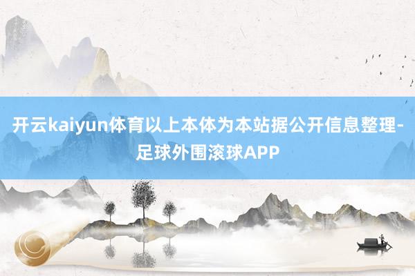 开云kaiyun体育以上本体为本站据公开信息整理-足球外围滚球APP