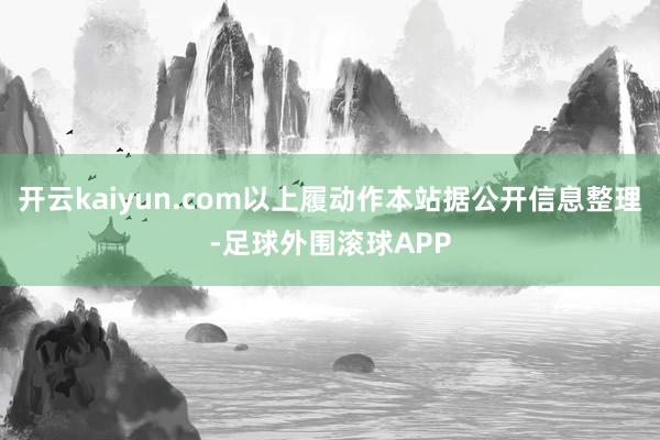 开云kaiyun.com以上履动作本站据公开信息整理-足球外围滚球APP