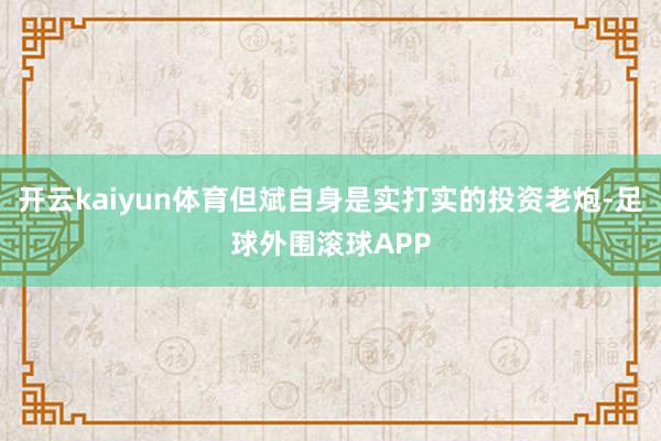 开云kaiyun体育但斌自身是实打实的投资老炮-足球外围滚球APP
