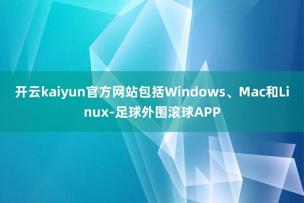开云kaiyun官方网站包括Windows、Mac和Linux-足球外围滚球APP