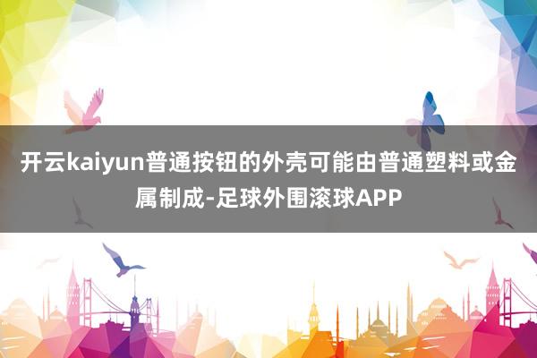 开云kaiyun普通按钮的外壳可能由普通塑料或金属制成-足球外围滚球APP