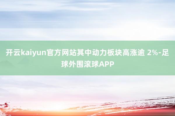 开云kaiyun官方网站其中动力板块高涨逾 2%-足球外围滚球APP
