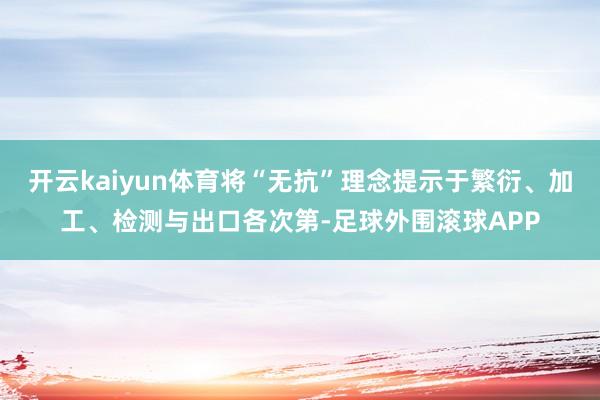 开云kaiyun体育将“无抗”理念提示于繁衍、加工、检测与出口各次第-足球外围滚球APP