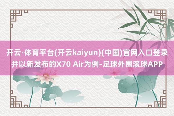 开云·体育平台(开云kaiyun)(中国)官网入口登录并以新发布的X70 Air为例-足球外围滚球APP