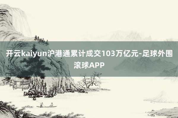 开云kaiyun沪港通累计成交103万亿元-足球外围滚球APP