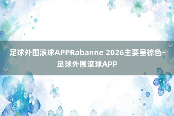 足球外围滚球APPRabanne 2026主要呈棕色-足球外围滚球APP