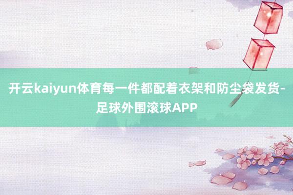 开云kaiyun体育每一件都配着衣架和防尘袋发货-足球外围滚球APP
