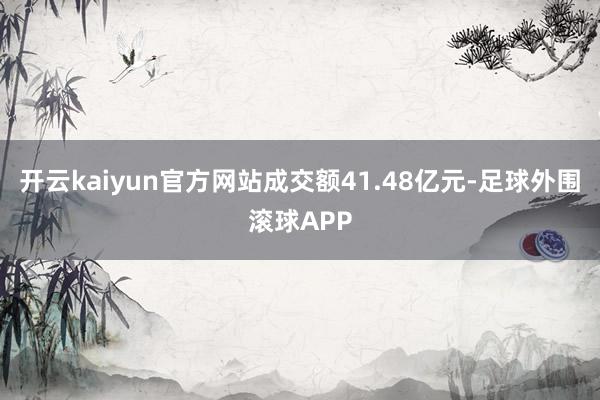 开云kaiyun官方网站成交额41.48亿元-足球外围滚球APP