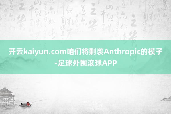 开云kaiyun.com咱们将剿袭Anthropic的模子-足球外围滚球APP