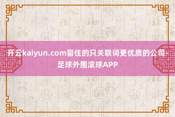 开云kaiyun.com留住的只关联词更优质的公司-足球外围滚球APP