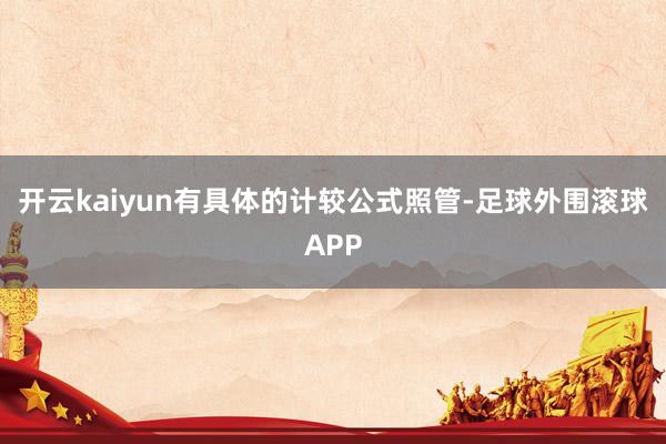 开云kaiyun有具体的计较公式照管-足球外围滚球APP