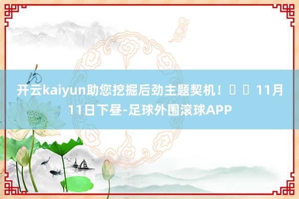 开云kaiyun助您挖掘后劲主题契机! 11月11日下昼-足球外围滚球APP