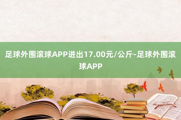 足球外围滚球APP进出17.00元/公斤-足球外围滚球APP