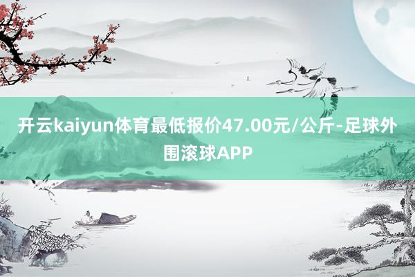 开云kaiyun体育最低报价47.00元/公斤-足球外围滚球APP