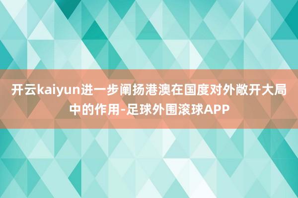 开云kaiyun进一步阐扬港澳在国度对外敞开大局中的作用-足球外围滚球APP