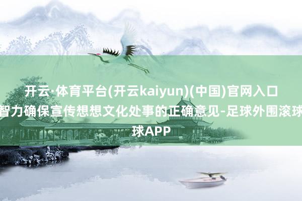 开云·体育平台(开云kaiyun)(中国)官网入口登录智力确保宣传想想文化处事的正确意见-足球外围滚球APP