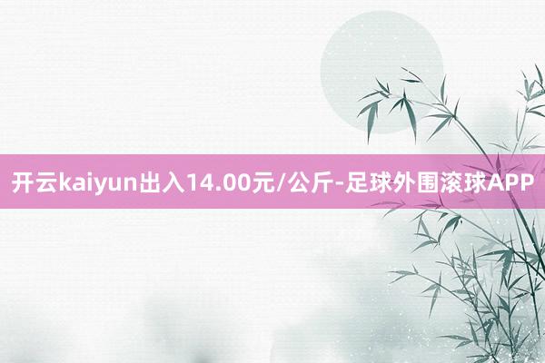 开云kaiyun出入14.00元/公斤-足球外围滚球APP