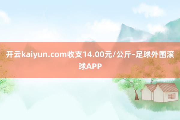 开云kaiyun.com收支14.00元/公斤-足球外围滚球APP
