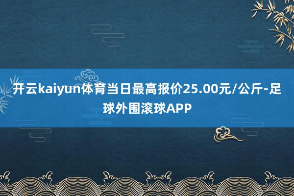 开云kaiyun体育当日最高报价25.00元/公斤-足球外围滚球APP