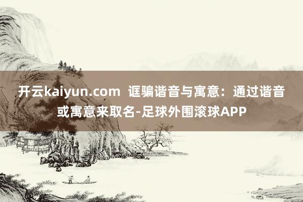 开云kaiyun.com 诓骗谐音与寓意:通过谐音或寓意来取名-足球外围滚球APP