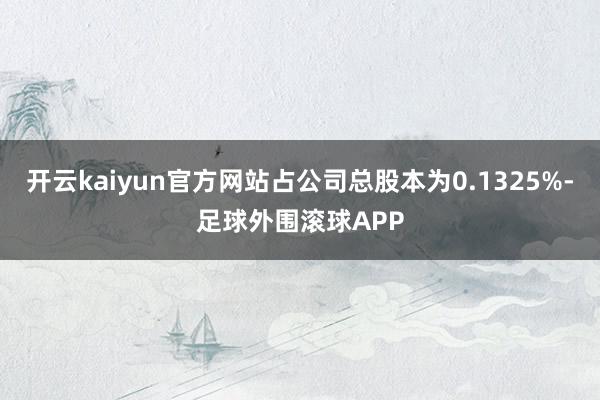 开云kaiyun官方网站占公司总股本为0.1325%-足球外围滚球APP