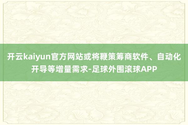 开云kaiyun官方网站或将鞭策筹商软件、自动化开导等增量需求-足球外围滚球APP