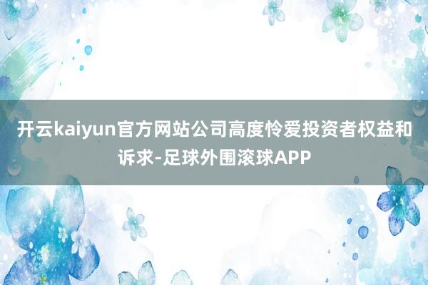 开云kaiyun官方网站公司高度怜爱投资者权益和诉求-足球外围滚球APP