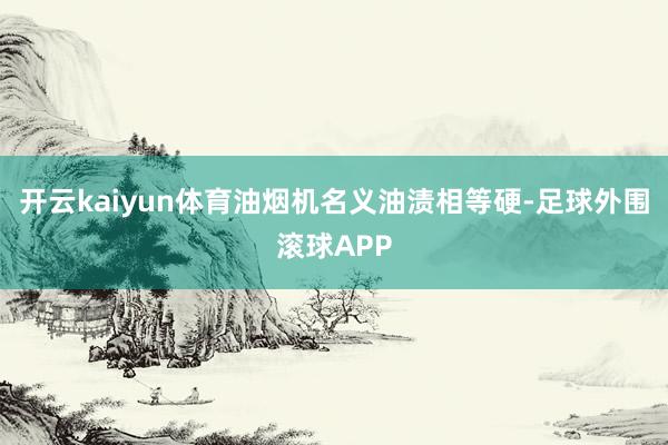 开云kaiyun体育油烟机名义油渍相等硬-足球外围滚球APP
