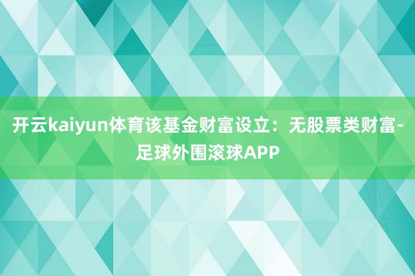 开云kaiyun体育该基金财富设立：无股票类财富-足球外围滚球APP