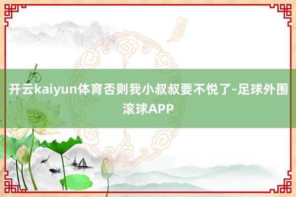 开云kaiyun体育否则我小叔叔要不悦了-足球外围滚球APP