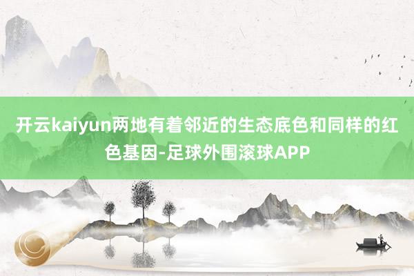 开云kaiyun两地有着邻近的生态底色和同样的红色基因-足球外围滚球APP