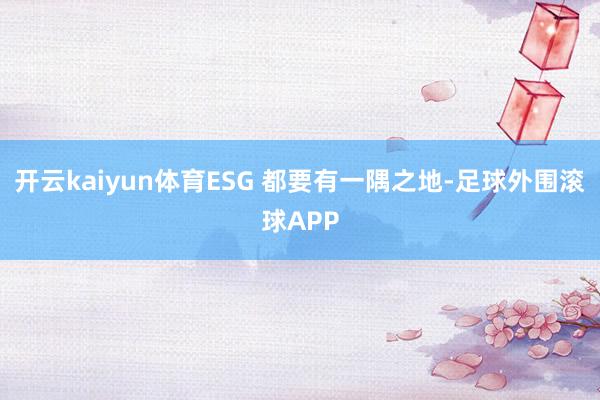 开云kaiyun体育ESG 都要有一隅之地-足球外围滚球APP
