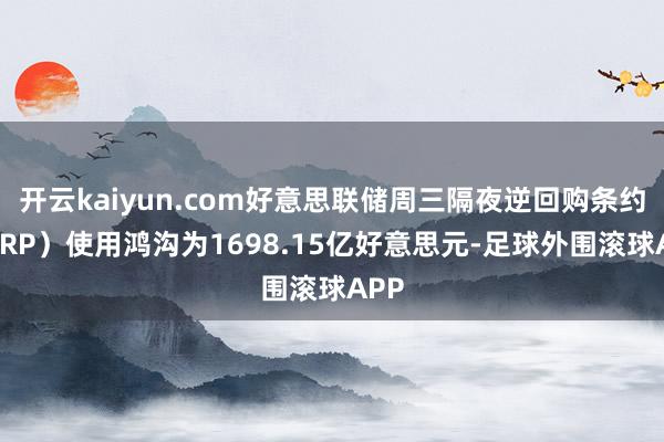 开云kaiyun.com好意思联储周三隔夜逆回购条约（RRP）使用鸿沟为1698.15亿好意思元-足球外围滚球APP